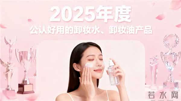 完美卸妆选哪种卸妆水、卸妆油2025专业品牌榜,温和与洁净力俱佳的7款单品推荐