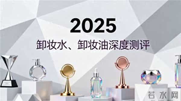 哪个产品卸妆效果好2025五款卸妆水卸妆油品牌分析,“卸净且养肤”真不是噱头