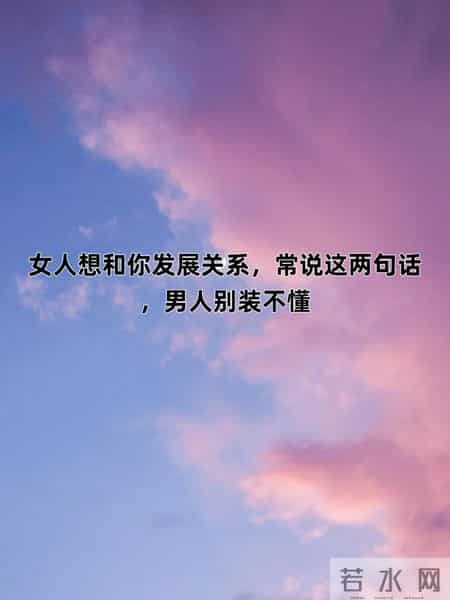 女人想和你发展关系，常说这两句话，男人别装不懂