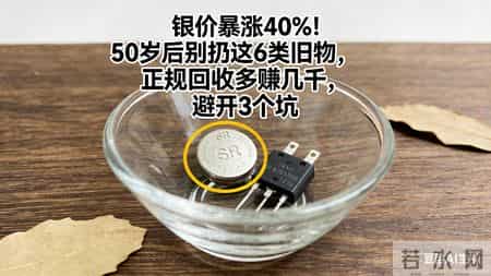 银价暴涨40%！50岁后别扔这6类旧物，正规回收多赚几千，避开3坑