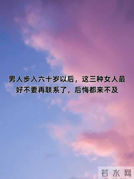 男人步入六十岁以后，这三种女人最好不要再联系了，后悔都来不及