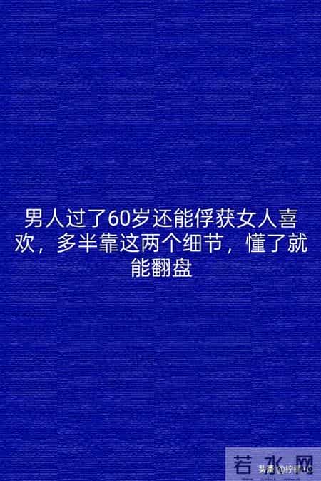 男人过了60岁还能俘获女人喜欢，多半靠这两个细节，懂了就能翻盘